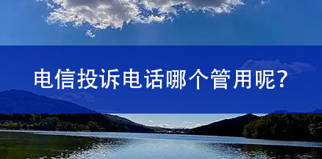 电信投诉电话哪个管用呢？