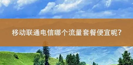移动联通电信哪个流量套餐便宜呢？