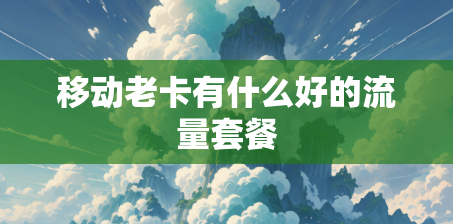 移动老卡有什么好的流量套餐