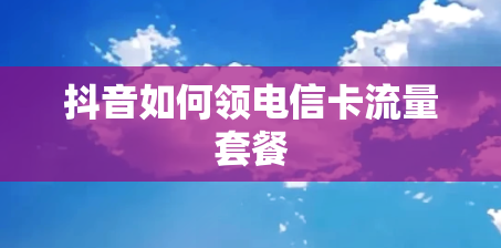 抖音如何领电信卡流量套餐