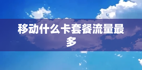 移动什么卡套餐流量最多